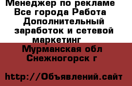 Менеджер по рекламе - Все города Работа » Дополнительный заработок и сетевой маркетинг   . Мурманская обл.,Снежногорск г.